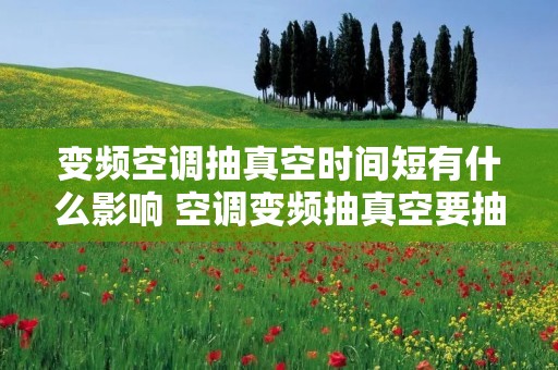 变频空调抽真空时间短有什么影响 空调变频抽真空要抽多久