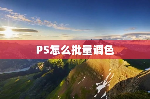 PS怎么批量调色:提高工作效率的实用技巧