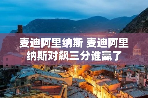 麦迪阿里纳斯 麦迪阿里纳斯对飙三分谁赢了