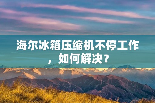 海尔冰箱压缩机不停工作，如何解决？