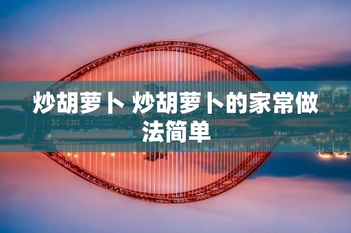 炒胡萝卜 炒胡萝卜的家常做法简单 炒胡萝卜 炒胡萝卜的家常做法简单
