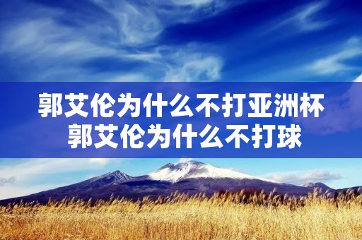 郭艾伦为什么不打亚洲杯 郭艾伦为什么不打球 郭艾伦为什么不打亚洲杯 郭艾伦为什么不打球