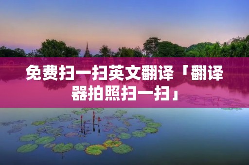 免费扫一扫英文翻译「翻译器拍照扫一扫」