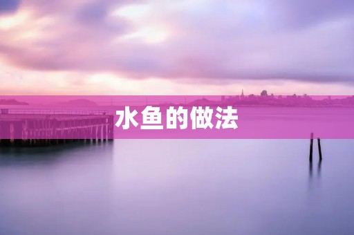 水鱼的做法:美味佳肴的制作秘笈 水鱼的做法:美味佳肴的制作秘笈
