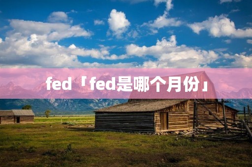 fed「fed是哪个月份」
