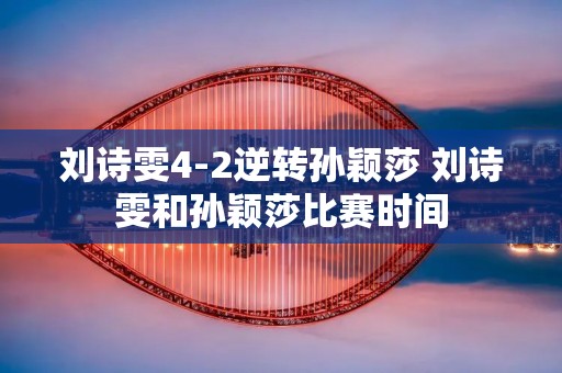 刘诗雯4-2逆转孙颖莎 刘诗雯和孙颖莎比赛时间 刘诗雯4-2逆转孙颖莎 刘诗雯和孙颖莎比赛时间