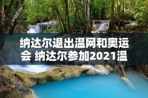 纳达尔退出温网和奥运会 纳达尔参加2021温网了吗 纳达尔退出温网和奥运会 纳达尔参加2021温网了吗