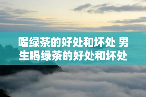 喝绿茶的好处和坏处 男生喝绿茶的好处和坏处