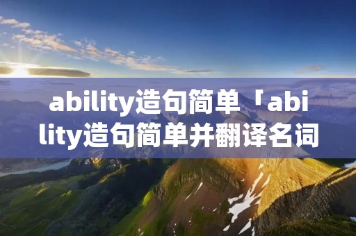 ability造句简单「ability造句简单并翻译名词」 ability造句简单「ability造句简单并翻译名词」