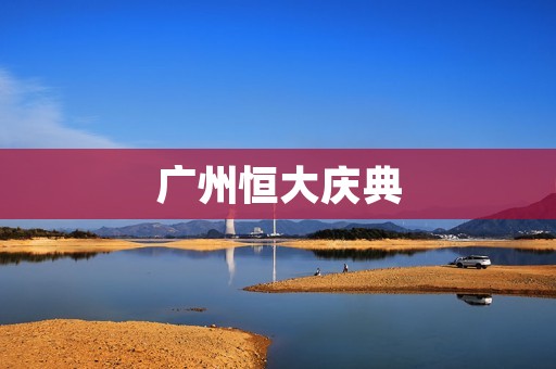 广州恒大庆典:巅峰时刻的辉煌庆典 广州恒大庆典:巅峰时刻的辉煌庆典