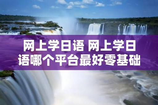 网上学日语 网上学日语哪个平台最好零基础学