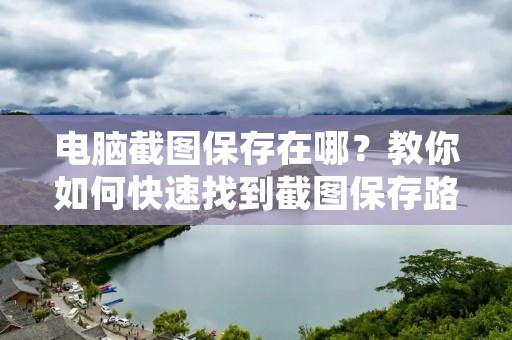 电脑截图保存在哪?教你如何快速找到截图保存路径