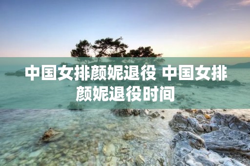 中国女排颜妮退役 中国女排颜妮退役时间