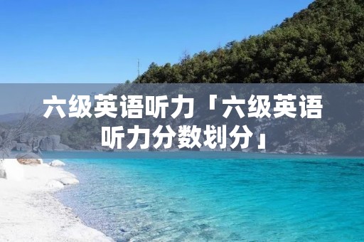 六级英语听力「六级英语听力分数划分」