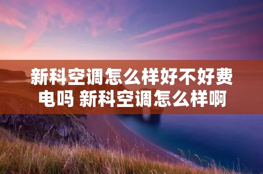 新科空调怎么样好不好费电吗 新科空调怎么样啊