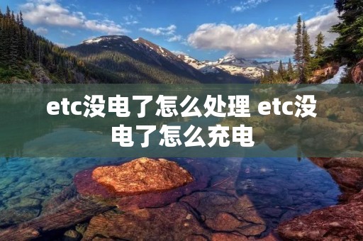 etc没电了怎么处理 etc没电了怎么充电
