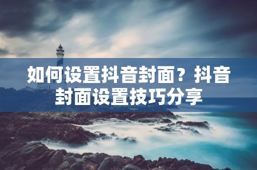 如何设置抖音封面?抖音封面设置技巧分享