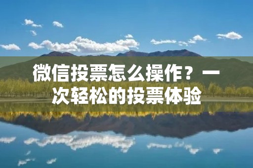 微信投票怎么操作?一次轻松的投票体验