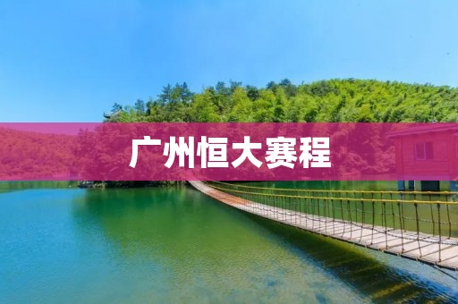广州恒大赛程:争夺冠军的征程 广州恒大赛程:争夺冠军的征程