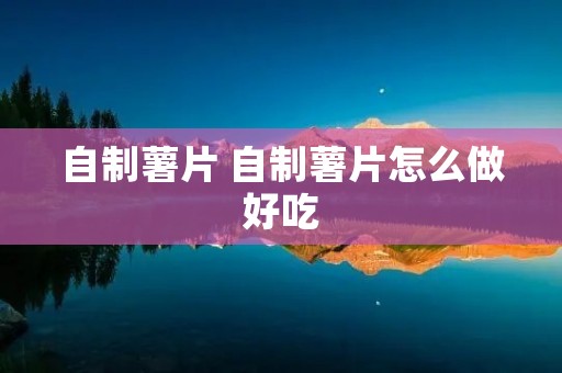 自制薯片 自制薯片怎么做好吃