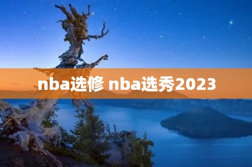 nba选修 nba选秀2023 nba选修 nba选秀2023
