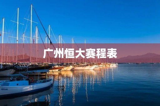广州恒大赛程表：助力恒大冲击冠军的行程安排