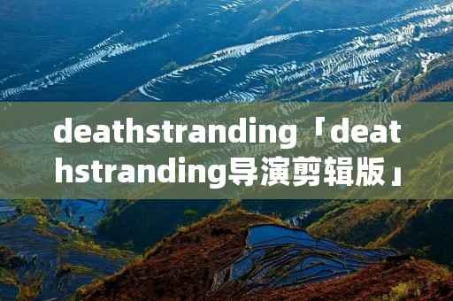 deathstranding「deathstranding导演剪辑版」 deathstranding「deathstranding导演剪辑版」
