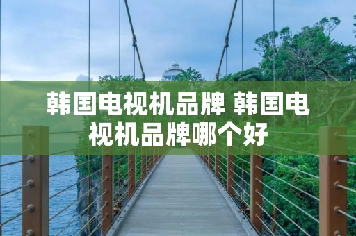 韩国电视机品牌 韩国电视机品牌哪个好