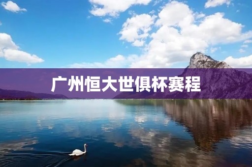 广州恒大世俱杯赛程：与世界豪强争锋，展现实力与拼搏精神