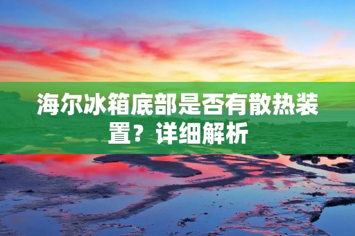 海尔冰箱底部是否有散热装置?详细解析 海尔冰箱底部是否有散热装置?详细解析
