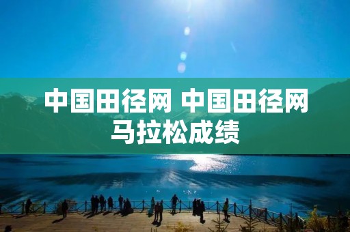 中国田径网 中国田径网马拉松成绩 中国田径网 中国田径网马拉松成绩