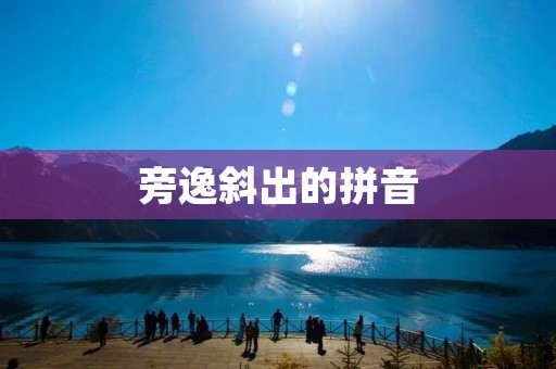 旁逸斜出的拼音:汉字拼音化的一种独特风格