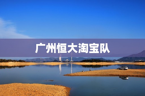 广州恒大淘宝队：亚洲足坛的巅峰力量