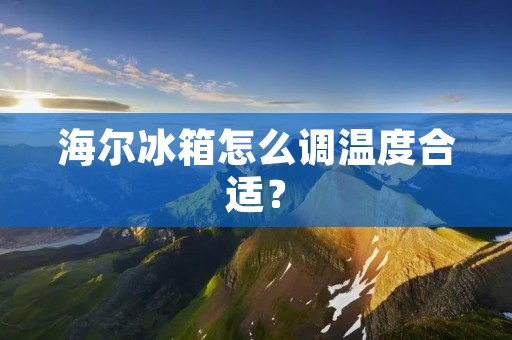 海尔冰箱怎么调温度合适？