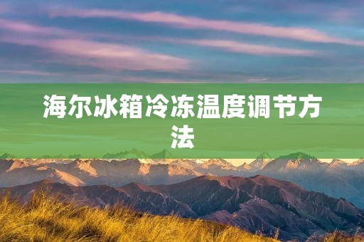 海尔冰箱冷冻温度调节方法 海尔冰箱冷冻温度调节方法