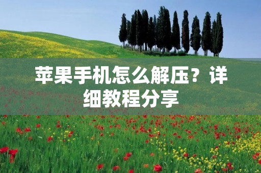 苹果手机怎么解压?详细教程分享