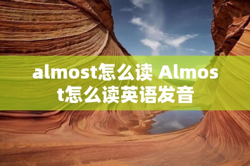 almost怎么读 Almost怎么读英语发音 almost怎么读 Almost怎么读英语发音