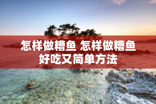怎样做糟鱼 怎样做糟鱼好吃又简单方法