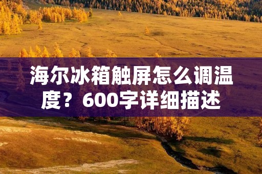 海尔冰箱触屏怎么调温度?600字详细描述 海尔冰箱触屏怎么调温度?600字详细描述