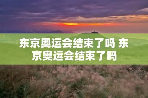 东京奥运会结束了吗 东京奥运会结束了吗