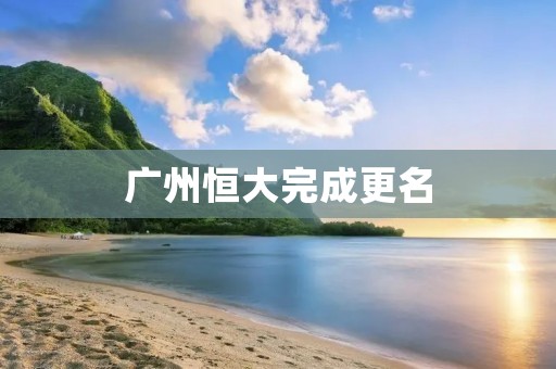 广州恒大完成更名：迈向新篇章的广州恒大足球俱乐部