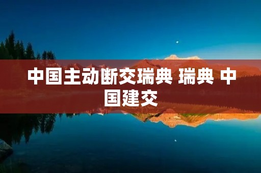 中国主动断交瑞典 瑞典 中国建交
