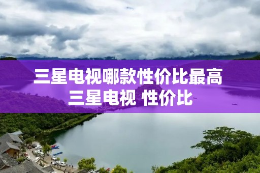 三星电视哪款性价比最高 三星电视 性价比