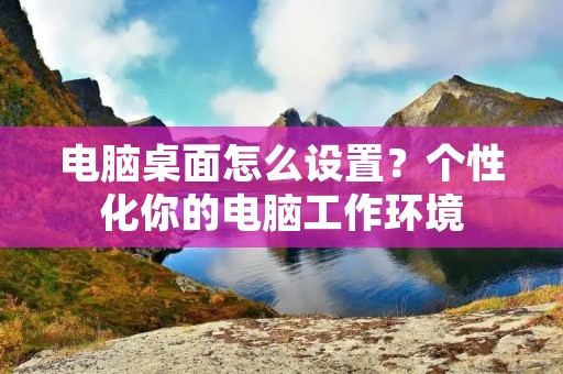 电脑桌面怎么设置?个性化你的电脑工作环境