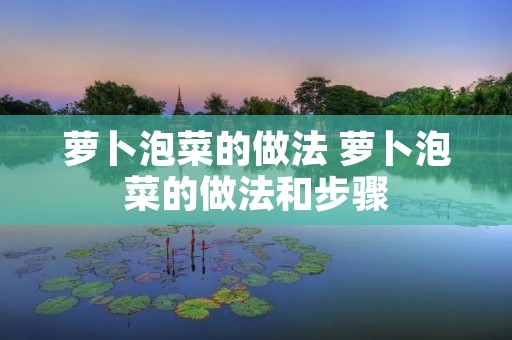 萝卜泡菜的做法 萝卜泡菜的做法和步骤