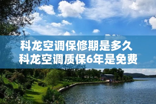 科龙空调保修期是多久 科龙空调质保6年是免费的吗