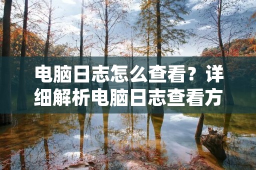 电脑日志怎么查看?详细解析电脑日志查看方法
