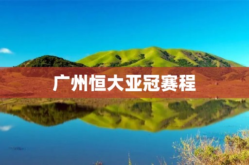 广州恒大亚冠赛程:争夺亚洲足球霸主的征程 广州恒大亚冠赛程:争夺亚洲足球霸主的征程