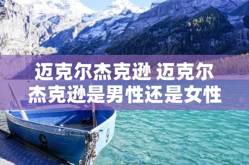 迈克尔杰克逊 迈克尔杰克逊是男性还是女性? 迈克尔杰克逊 迈克尔杰克逊是男性还是女性?