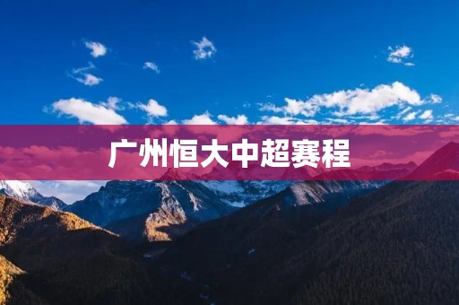 广州恒大中超赛程：备战全力争冠的征程